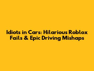 Idiots in Cars: Hilarious Roblox Fails & Epic Driving Mishaps