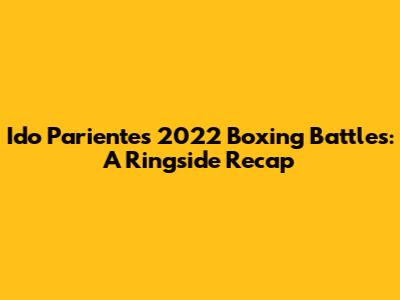 Ido Pariente's 2022 Boxing Battles: A Ringside Recap