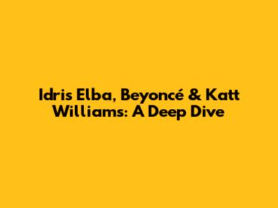 Idris Elba, Beyoncé & Katt Williams: A Deep Dive