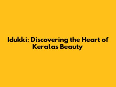 Idukki: Discovering the Heart of Kerala's Beauty
