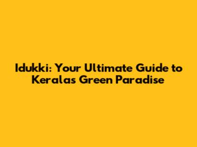 Idukki: Your Ultimate Guide to Kerala's Green Paradise