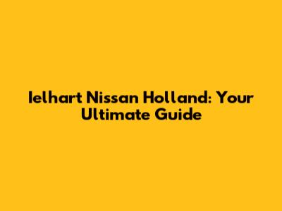 Ielhart Nissan Holland: Your Ultimate Guide