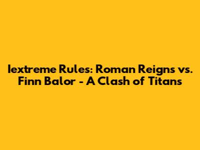 Iextreme Rules: Roman Reigns vs. Finn Balor - A Clash of Titans
