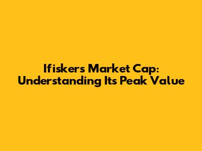 Ifisker's Market Cap: Understanding Its Peak Value