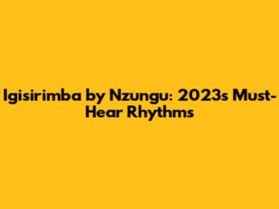Igisirimba by Nzungu: 2023's Must-Hear Rhythms