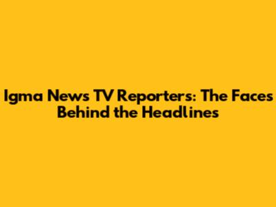 Igma News TV Reporters: The Faces Behind the Headlines