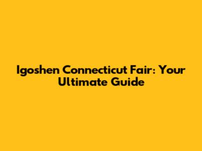 Igoshen Connecticut Fair: Your Ultimate Guide