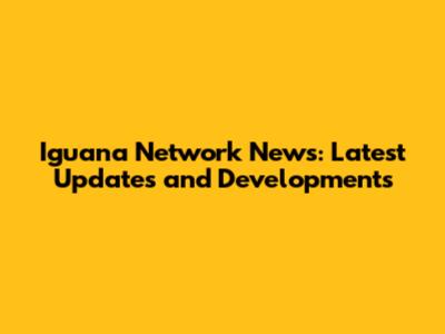 Iguana Network News: Latest Updates and Developments