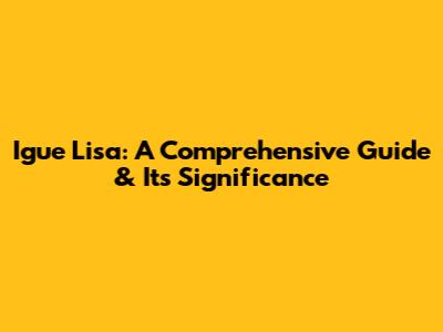 Igue Lisa: A Comprehensive Guide & Its Significance