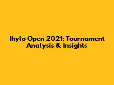 Ihylo Open 2021: Tournament Analysis & Insights