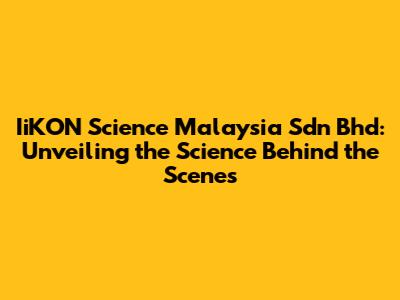 IiKON Science Malaysia Sdn Bhd: Unveiling the Science Behind the Scenes