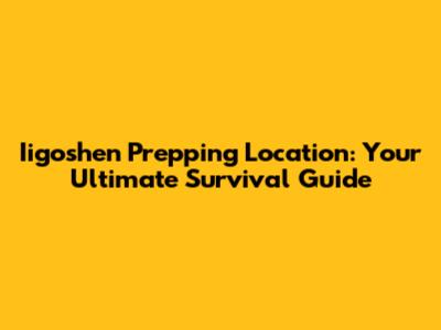 Iigoshen Prepping Location: Your Ultimate Survival Guide