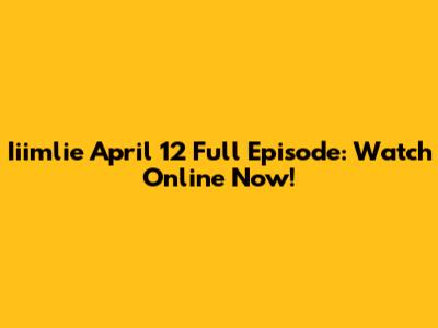Iiimlie April 12 Full Episode: Watch Online Now!