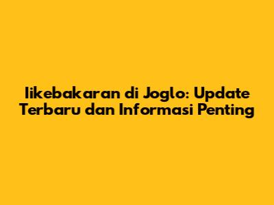 Iikebakaran di Joglo: Update Terbaru dan Informasi Penting