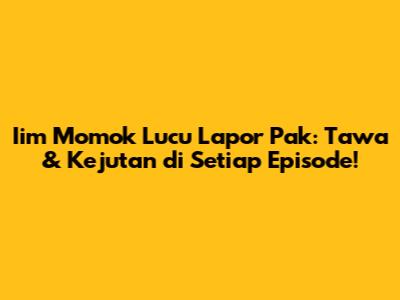 Iim Momok Lucu 'Lapor Pak': Tawa & Kejutan di Setiap Episode!