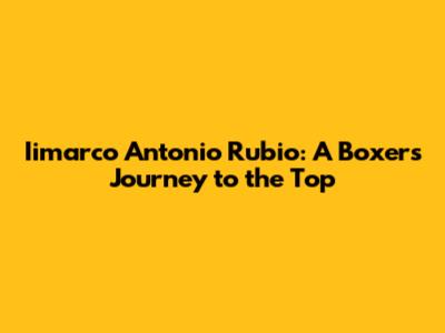 Iimarco Antonio Rubio: A Boxer's Journey to the Top