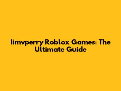 Iimvperry Roblox Games: The Ultimate Guide