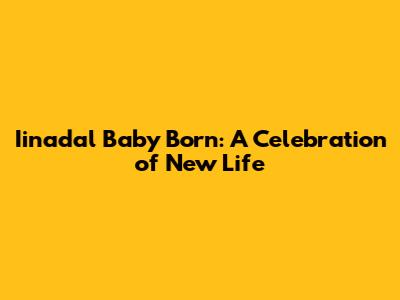 Iinadal Baby Born: A Celebration of New Life