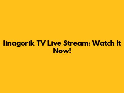 Iinagorik TV Live Stream: Watch It Now!