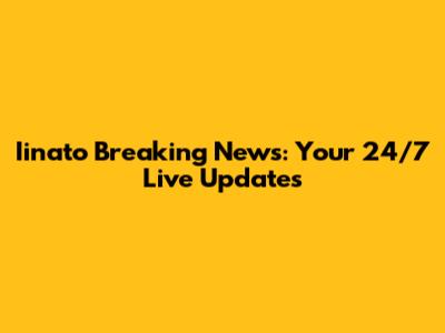 Iinato Breaking News: Your 24/7 Live Updates