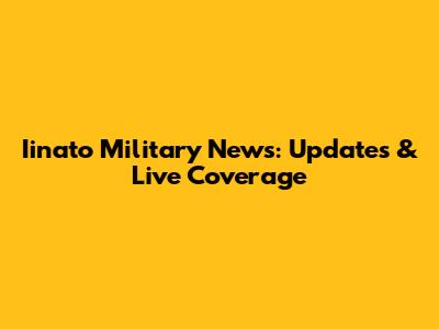Iinato Military News: Updates & Live Coverage