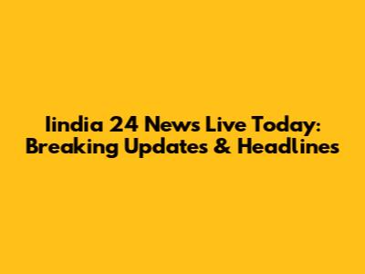 Iindia 24 News Live Today: Breaking Updates & Headlines