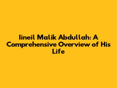 Iineil Malik Abdullah: A Comprehensive Overview of His Life