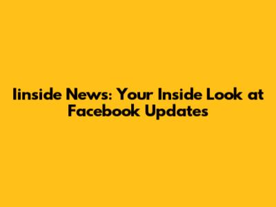 Iinside News: Your Inside Look at Facebook Updates