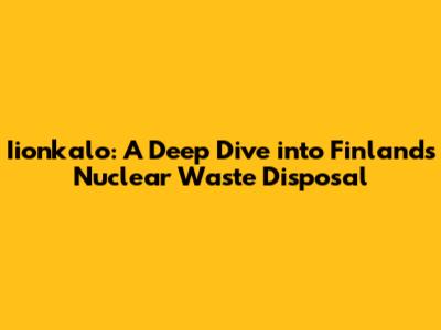 Iionkalo: A Deep Dive into Finland's Nuclear Waste Disposal
