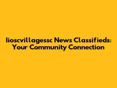Iioscvillagessc News Classifieds: Your Community Connection