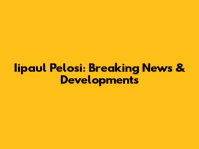 Iipaul Pelosi: Breaking News & Developments