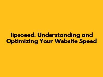 Iipsoeed: Understanding and Optimizing Your Website Speed