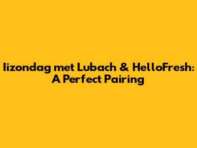 Iizondag met Lubach & HelloFresh: A Perfect Pairing