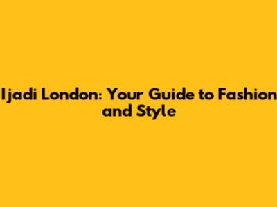 Ijadi London: Your Guide to Fashion and Style