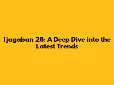 Ijagaban 28: A Deep Dive into the Latest Trends