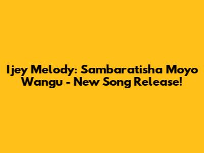 Ijey Melody: Sambaratisha Moyo Wangu - New Song Release!