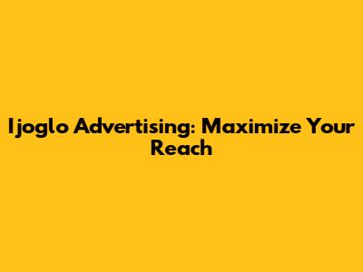 Ijoglo Advertising: Maximize Your Reach