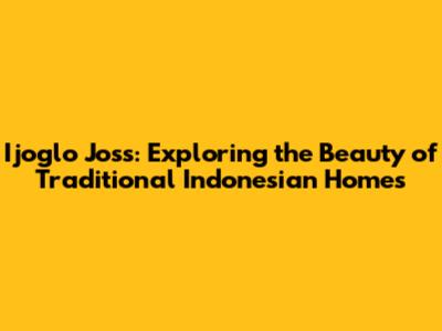 Ijoglo Joss: Exploring the Beauty of Traditional Indonesian Homes