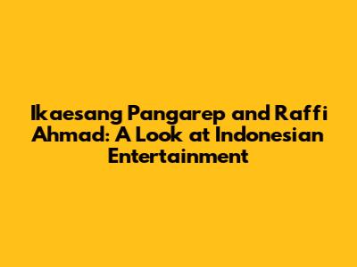 Ikaesang Pangarep and Raffi Ahmad: A Look at Indonesian Entertainment