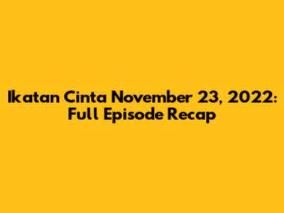 Ikatan Cinta November 23, 2022: Full Episode Recap