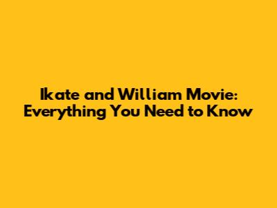 Ikate and William Movie: Everything You Need to Know