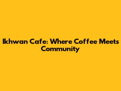 Ikhwan Cafe: Where Coffee Meets Community