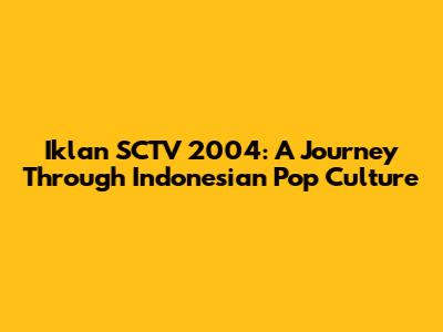 Iklan SCTV 2004: A Journey Through Indonesian Pop Culture