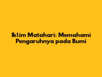 Iklim Matahari: Memahami Pengaruhnya pada Bumi