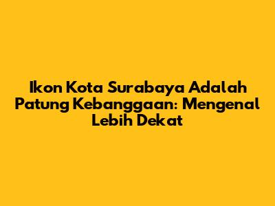 Ikon Kota Surabaya Adalah Patung Kebanggaan: Mengenal Lebih Dekat