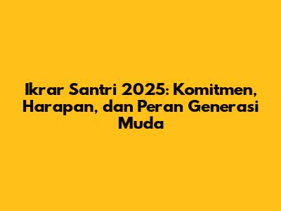 Ikrar Santri 2025: Komitmen, Harapan, dan Peran Generasi Muda