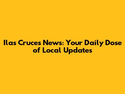 Ilas Cruces News: Your Daily Dose of Local Updates