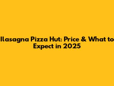 Ilasagna Pizza Hut: Price & What to Expect in 2025