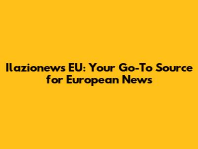 Ilazionews EU: Your Go-To Source for European News