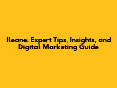 Ileane: Expert Tips, Insights, and Digital Marketing Guide